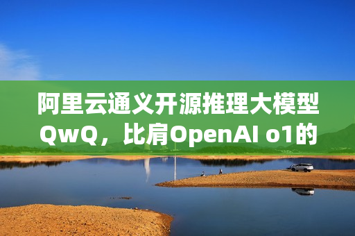 阿里云通义开源推理大模型QwQ，比肩OpenAI o1的推理能力揭秘