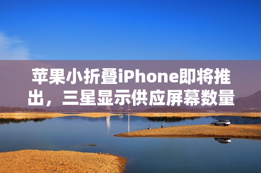 苹果小折叠iPhone即将推出，三星显示供应屏幕数量曝光