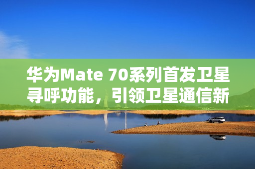 华为Mate 70系列首发卫星寻呼功能,引领卫星通信新纪元 华为Mate 70系列首发卫星寻呼功能,引领卫星通信新纪元