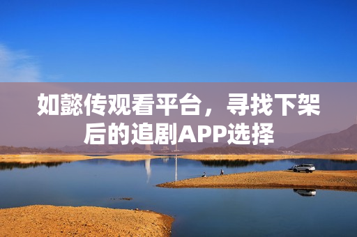 如懿传观看平台，寻找下架后的追剧APP选择