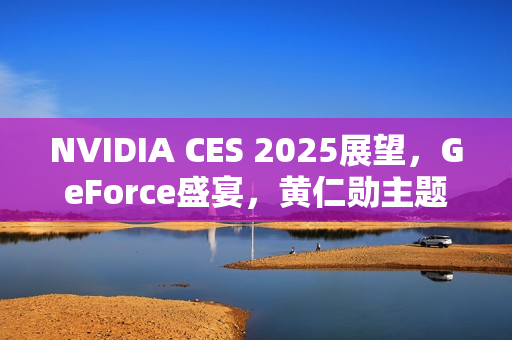 NVIDIA CES 2025展望,GeForce盛宴,黄仁勋主题演讲与GeForce LAN 50活动揭晓,惊喜奖品等你来赢! NVIDIA CES 2025展望,GeForce盛宴,黄仁勋主题演讲与GeForce LAN 50活动揭晓,惊喜奖品等你来赢!