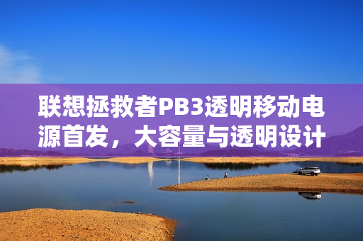 联想拯救者PB3透明移动电源首发，大容量与透明设计完美结合