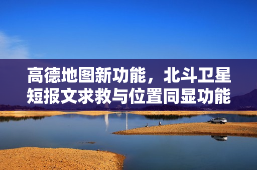 高德地图新功能，北斗卫星短报文求救与位置同显功能上线