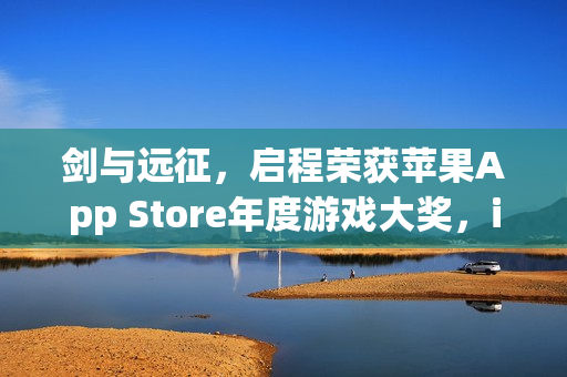 剑与远征,启程荣获苹果App Store年度游戏大奖,iPhone游戏界的巅峰荣誉! 剑与远征,启程荣获苹果App Store年度游戏大奖,iPhone游戏界的巅峰荣誉!