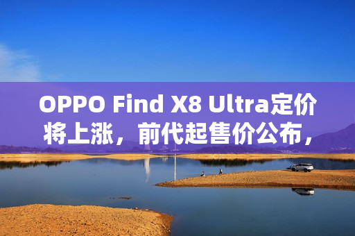 OPPO Find X8 Ultra定价将上涨,前代起售价公布,5999元起 OPPO Find X8 Ultra定价将上涨,前代起售价公布,5999元起