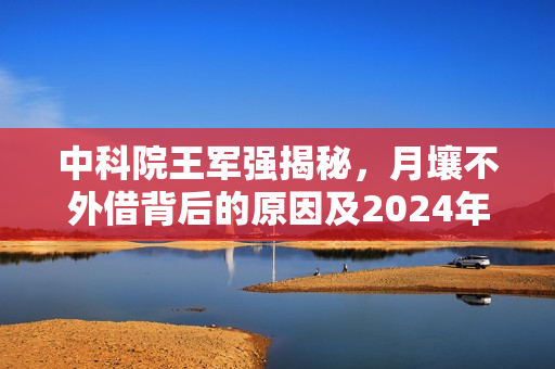 中科院王军强揭秘，月壤不外借背后的原因及2024年B站超级科学晚在京举办揭秘