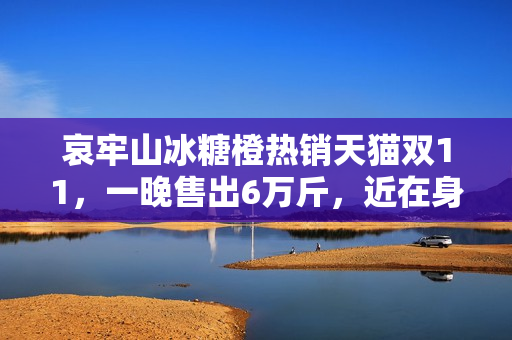 哀牢山冰糖橙热销天猫双11,一晚售出6万斤,近在身边的美味诱惑 哀牢山冰糖橙热销天猫双11,一晚售出6万斤,近在身边的美味诱惑