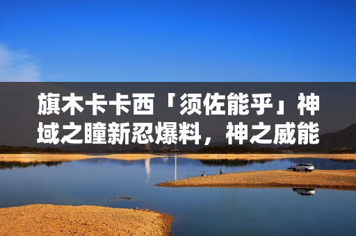旗木卡卡西「须佐能乎」神域之瞳新忍爆料，神之威能即将展现！