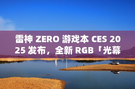 雷神 ZERO 游戏本 CES 2025 发布，全新 RGB「光幕」灯光系统亮相新灯厂