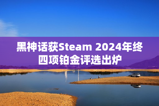 黑神话获Steam 2024年终四项铂金评选出炉 黑神话获Steam 2024年终四项铂金评选出炉