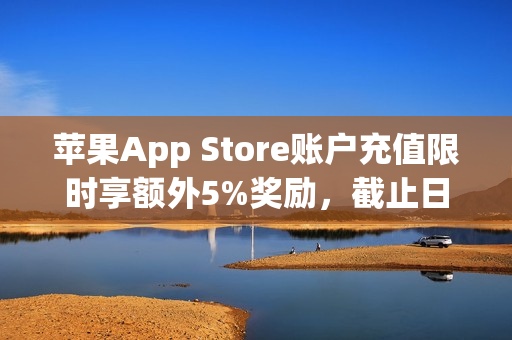 苹果App Store账户充值限时享额外5%奖励,截止日期倒计时启动 苹果App Store账户充值限时享额外5%奖励,截止日期倒计时启动