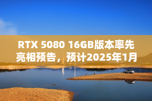 RTX 5080 16GB版本率先亮相预告，预计2025年1月推出