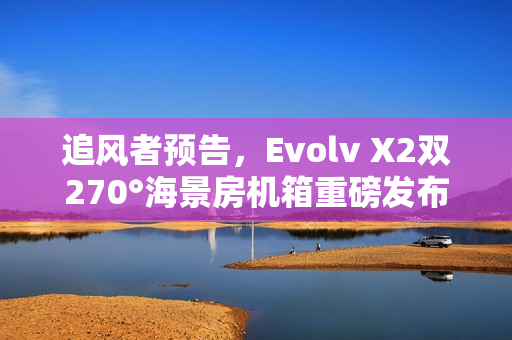 追风者预告，Evolv X2双270°海景房机箱重磅发布，日期揭晓！