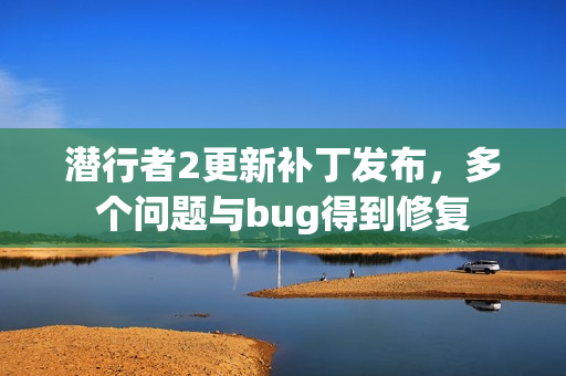 潜行者2更新补丁发布，多个问题与bug得到修复
