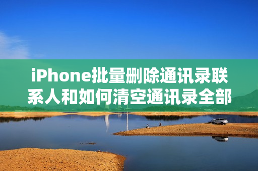 iPhone批量删除通讯录联系人和如何清空通讯录全部联系人
