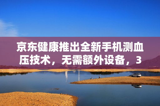 京东健康推出全新手机测血压技术，无需额外设备，30秒快速出结果