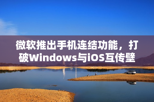 微软推出手机连结功能，打破Windows与iOS互传壁垒