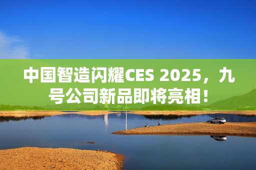 中国智造闪耀CES 2025，九号公司新品即将亮相！