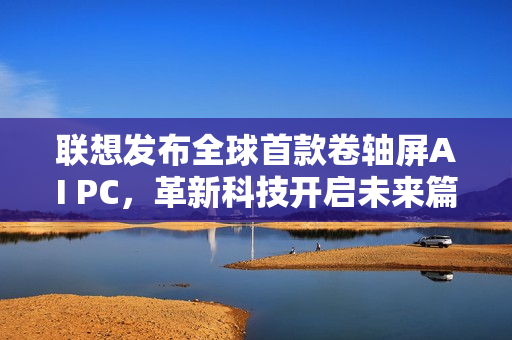 联想发布全球首款卷轴屏AI PC，革新科技开启未来篇章（2025年开售）