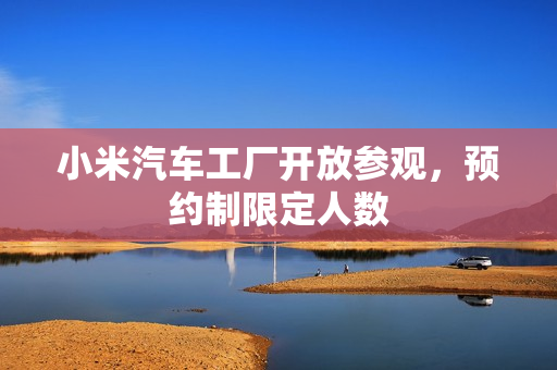 小米汽车工厂开放参观，预约制限定人数