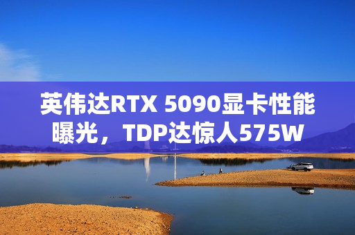 英伟达RTX 5090显卡性能曝光，TDP达惊人575W
