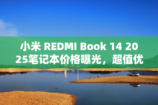 小米 REDMI Book 14 2025笔记本价格曝光，超值优惠，酷睿版仅需4599元起