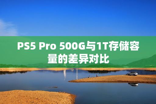 PS5 Pro 500G与1T存储容量的差异对比