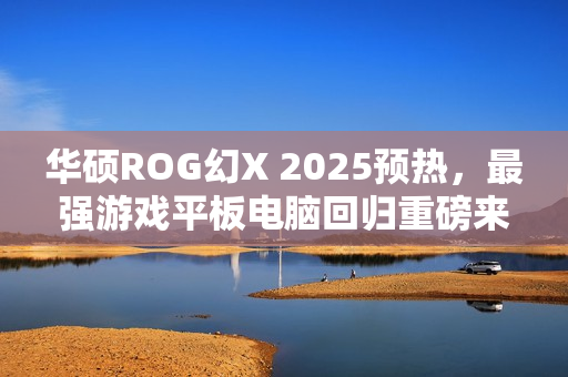 华硕ROG幻X 2025预热，最强游戏平板电脑回归重磅来袭！