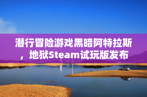 潜行冒险游戏黑暗阿特拉斯，地狱Steam试玩版发布
