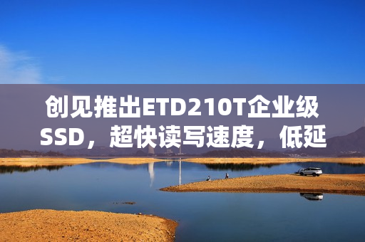 创见推出ETD210T企业级SSD，超快读写速度，低延迟，耐用性长达DWPD 1