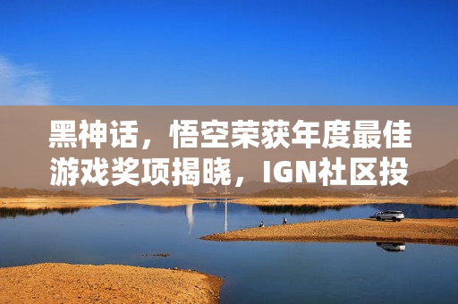 黑神话，悟空荣获年度最佳游戏奖项揭晓，IGN社区投票结果公布！