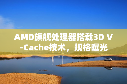 AMD旗舰处理器搭载3D V-Cache技术，规格曝光