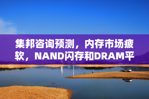 集邦咨询预测，内存市场疲软，NAND闪存和DRAM平均合约价预计将在未来季度下降
