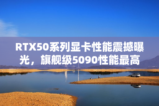 RTX50系列显卡性能震撼曝光，旗舰级5090性能最高增幅达70%