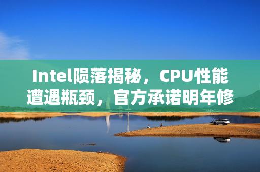 Intel陨落揭秘，CPU性能遭遇瓶颈，官方承诺明年修复