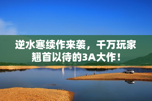 逆水寒续作来袭，千万玩家翘首以待的3A大作！
