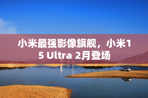 小米最强影像旗舰，小米15 Ultra 2月登场