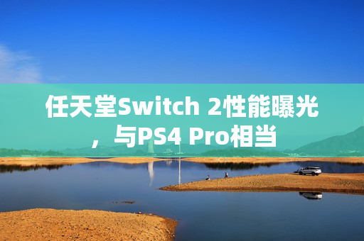 任天堂Switch 2性能曝光,与PS4 Pro相当 任天堂Switch 2性能曝光,与PS4 Pro相当