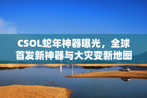 CSOL蛇年神器曝光，全球首发新神器与大灾变新地图揭秘