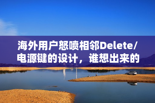 海外用户怒喷相邻Delete/电源键的设计，谁想出来的？