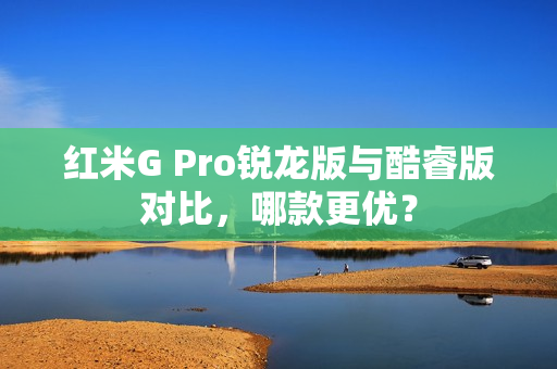 红米G Pro锐龙版与酷睿版对比，哪款更优？