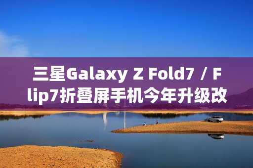 三星Galaxy Z Fold7 / Flip7折叠屏手机今年升级改动较小,无明显变化 三星Galaxy Z Fold7 / Flip7折叠屏手机今年升级改动较小,无明显变化