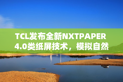 TCL发布全新NXTPAPER 4.0类纸屏技术,模拟自然光体验升级 TCL发布全新NXTPAPER 4.0类纸屏技术,模拟自然光体验升级