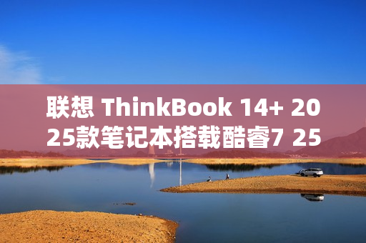 联想 ThinkBook 14+ 2025款笔记本搭载酷睿7 250H处理器正式亮相