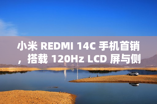 小米 REDMI 14C 手机首销，搭载 120Hz LCD 屏与侧边指纹，超值价 499 元起