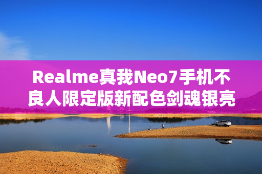 Realme真我Neo7手机不良人限定版新配色剑魂银亮相