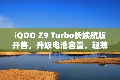 iQOO Z9 Turbo长续航版开售，升级电池容量，轻薄如初，售价仅1899元起