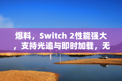 爆料，Switch 2性能强大，支持光追与即时加载，无需担忧性能问题