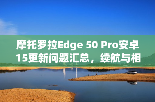 摩托罗拉Edge 50 Pro安卓15更新问题汇总，续航与相机故障导致用户困扰
