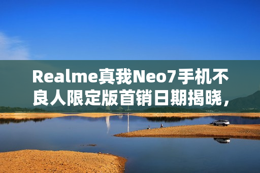 Realme真我Neo7手机不良人限定版首销日期揭晓,独特设计引领潮流 Realme真我Neo7手机不良人限定版首销日期揭晓,独特设计引领潮流
